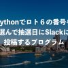 Pythonでロト６の番号を選んで抽選日にSlackに投稿するプログラム